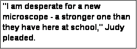 Text Box: "I am desperate for a new microscope - a stronger one than they have here at school," Judy pleaded.